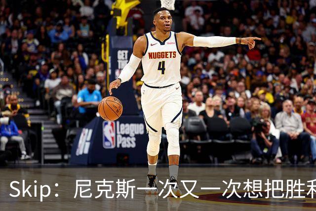 Skip：尼克斯一次又一次想把胜利还给马刺 但马刺就是接不住