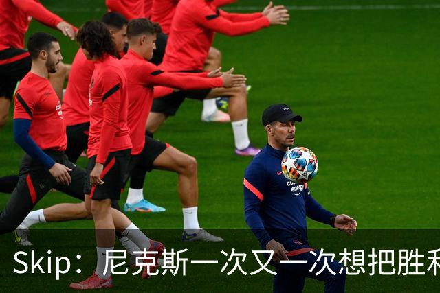 Skip：尼克斯一次又一次想把胜利还给马刺 但马刺就是接不住